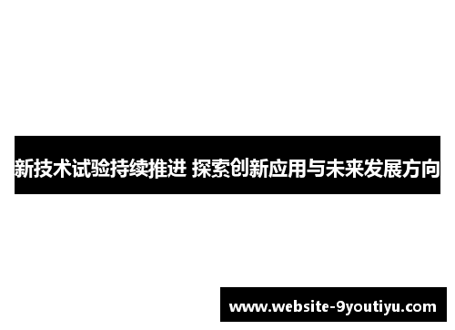 新技术试验持续推进 探索创新应用与未来发展方向