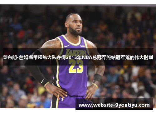 莱布朗·詹姆斯带领热火队夺得2013年NBA总冠军终结冠军荒的伟大时刻