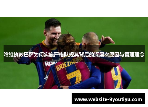 哈维执教巴萨为何实施严格队规其背后的深层次原因与管理理念