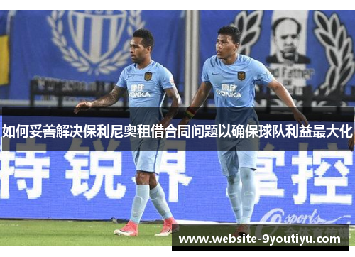 如何妥善解决保利尼奥租借合同问题以确保球队利益最大化