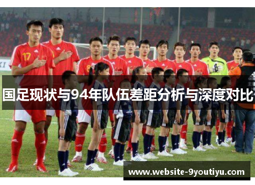 国足现状与94年队伍差距分析与深度对比