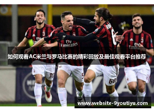如何观看AC米兰与罗马比赛的精彩回放及最佳观看平台推荐