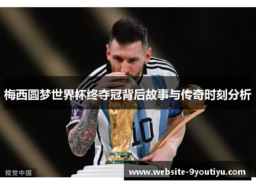 梅西圆梦世界杯终夺冠背后故事与传奇时刻分析