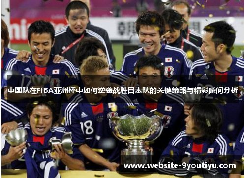 中国队在FIBA亚洲杯中如何逆袭战胜日本队的关键策略与精彩瞬间分析