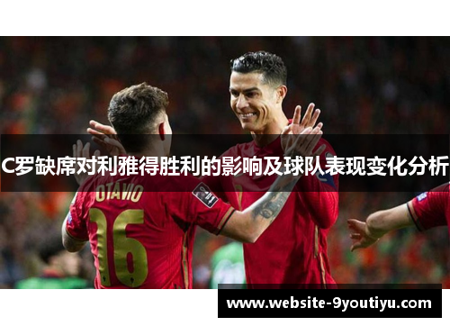 C罗缺席对利雅得胜利的影响及球队表现变化分析