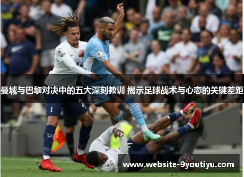 曼城与巴黎对决中的五大深刻教训 揭示足球战术与心态的关键差距