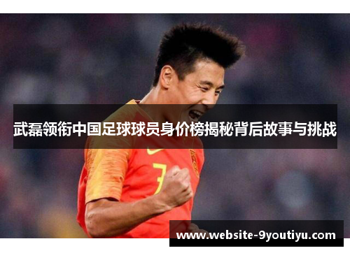 武磊领衔中国足球球员身价榜揭秘背后故事与挑战