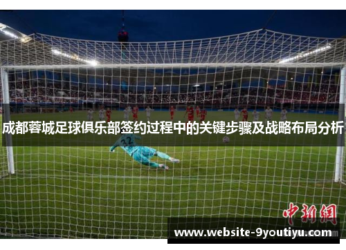 成都蓉城足球俱乐部签约过程中的关键步骤及战略布局分析