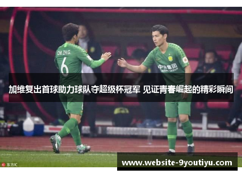 加维复出首球助力球队夺超级杯冠军 见证青春崛起的精彩瞬间