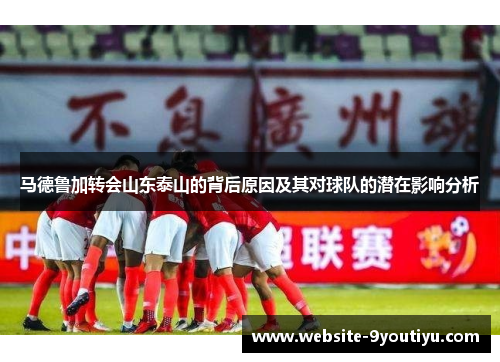 马德鲁加转会山东泰山的背后原因及其对球队的潜在影响分析