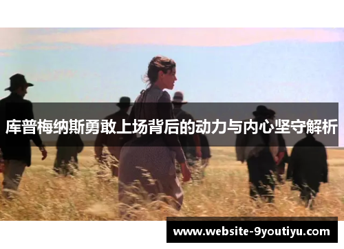 库普梅纳斯勇敢上场背后的动力与内心坚守解析