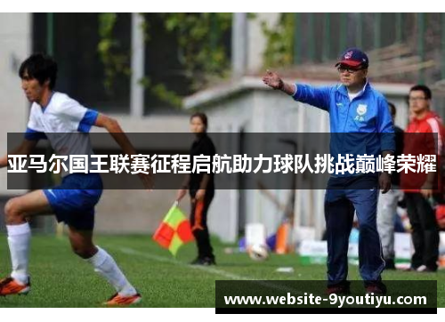 亚马尔国王联赛征程启航助力球队挑战巅峰荣耀