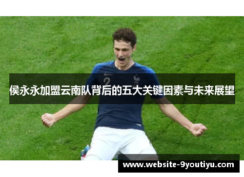 侯永永加盟云南队背后的五大关键因素与未来展望