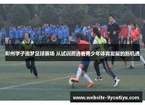彭州学子追梦足球赛场 从试训邀请看青少年体育发展的新机遇