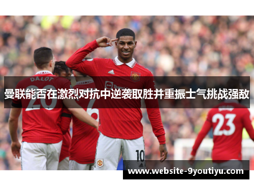 曼联能否在激烈对抗中逆袭取胜并重振士气挑战强敌
