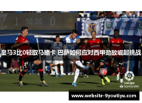 皇马3比0轻取马略卡 巴萨如何应对西甲劲敌崛起挑战