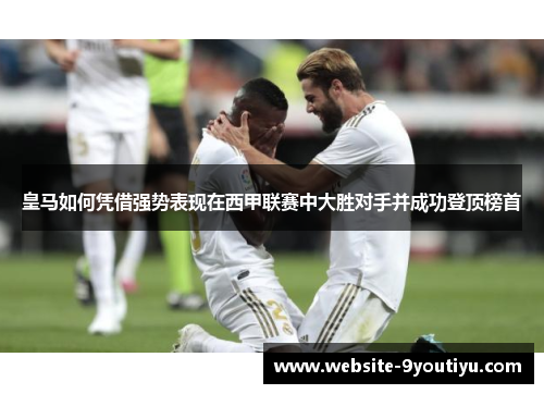 皇马如何凭借强势表现在西甲联赛中大胜对手并成功登顶榜首