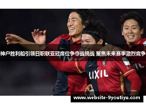 神户胜利船引领日职联亚冠席位争夺战挑战 聚焦未来赛季激烈竞争