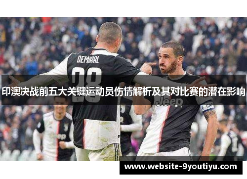 印澳决战前五大关键运动员伤情解析及其对比赛的潜在影响
