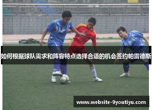 如何根据球队需求和阵容特点选择合适的机会签约帕雷德斯