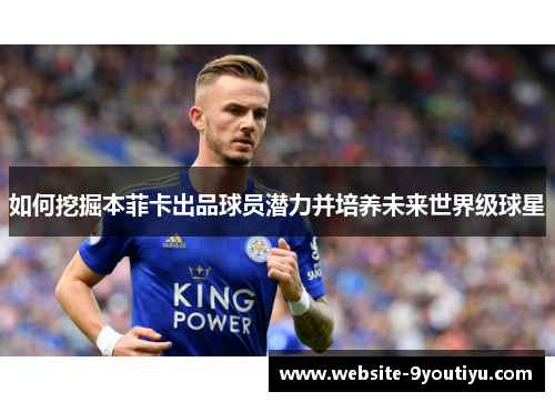 如何挖掘本菲卡出品球员潜力并培养未来世界级球星