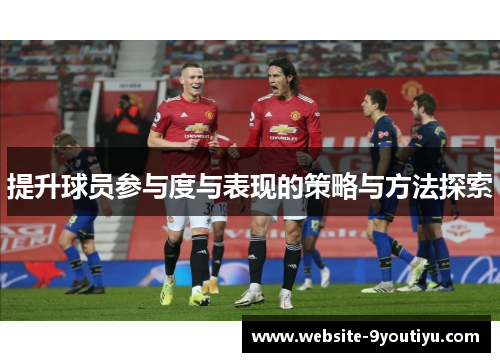 提升球员参与度与表现的策略与方法探索