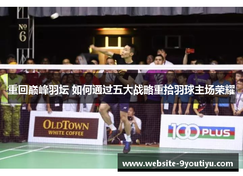 重回巅峰羽坛 如何通过五大战略重拾羽球主场荣耀