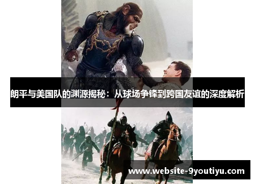 朗平与美国队的渊源揭秘：从球场争锋到跨国友谊的深度解析