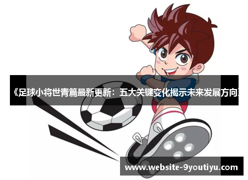 《足球小将世青篇最新更新：五大关键变化揭示未来发展方向》