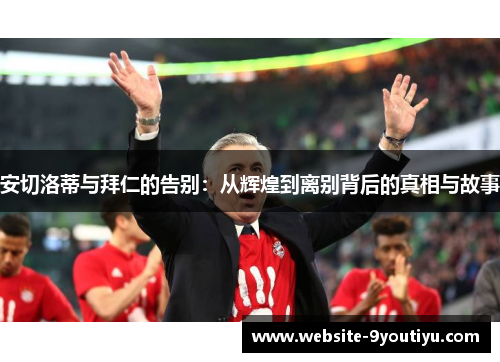 安切洛蒂与拜仁的告别：从辉煌到离别背后的真相与故事