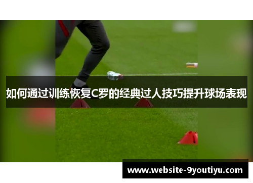 如何通过训练恢复C罗的经典过人技巧提升球场表现
