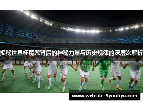 揭秘世界杯魔咒背后的神秘力量与历史规律的深层次解析