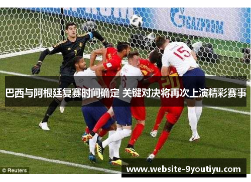 巴西与阿根廷复赛时间确定 关键对决将再次上演精彩赛事
