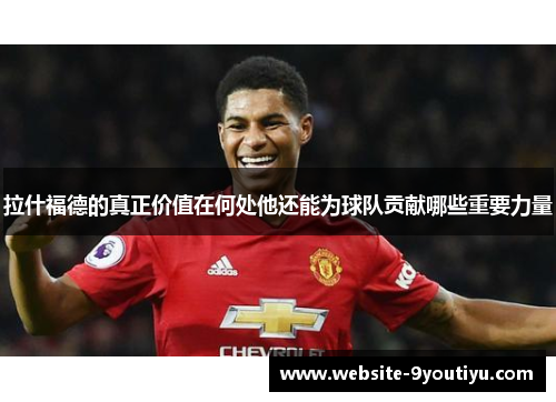 拉什福德的真正价值在何处他还能为球队贡献哪些重要力量