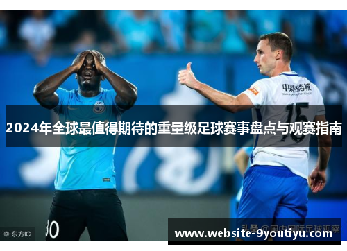 2024年全球最值得期待的重量级足球赛事盘点与观赛指南
