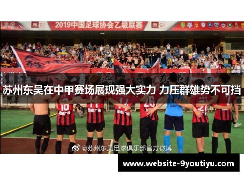 苏州东吴在中甲赛场展现强大实力 力压群雄势不可挡