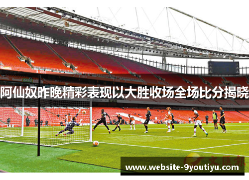 阿仙奴昨晚精彩表现以大胜收场全场比分揭晓