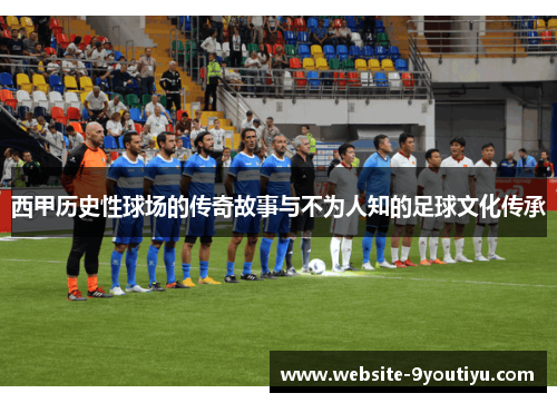 西甲历史性球场的传奇故事与不为人知的足球文化传承